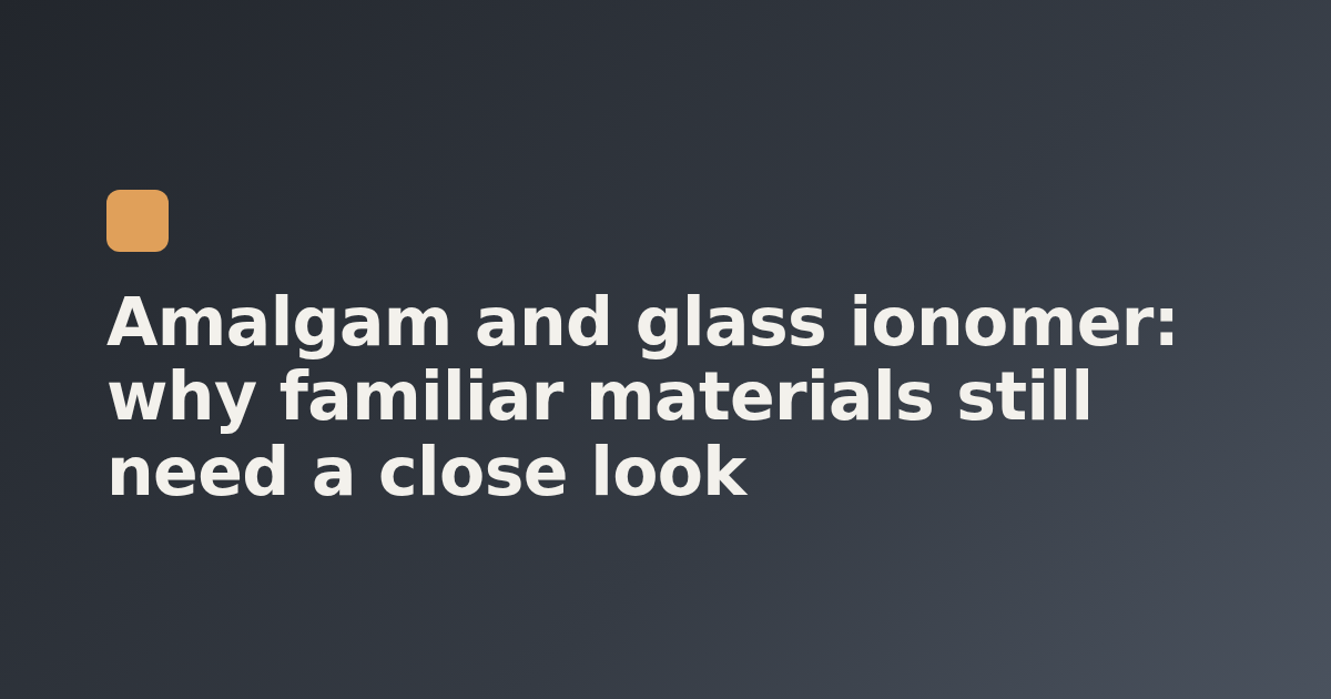 Amalgam and glass ionomer: why familiar materials still need a close look