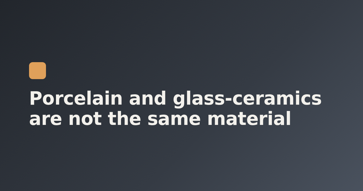 Porcelain and glass-ceramics are not the same material